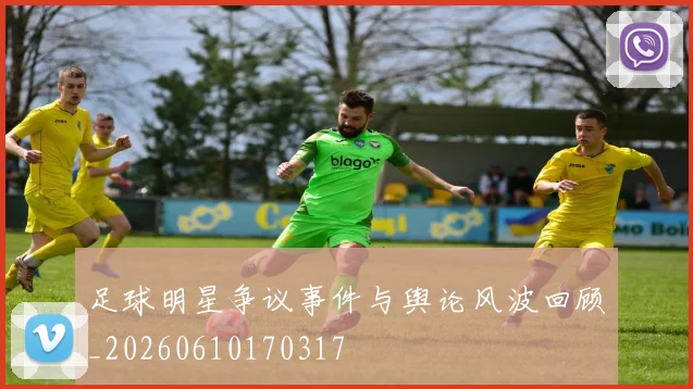 足球明星争议事件与舆论风波回顾_20260610170317