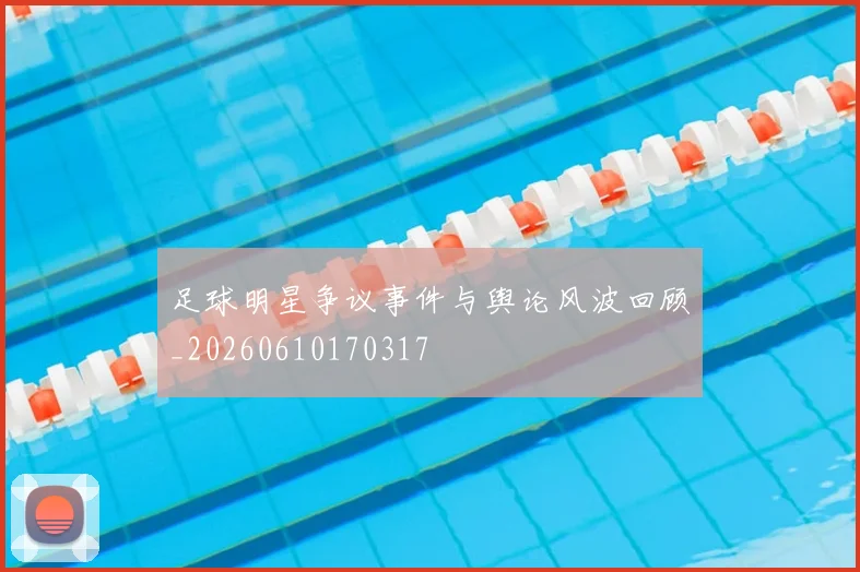 足球明星争议事件与舆论风波回顾_20260610170317
