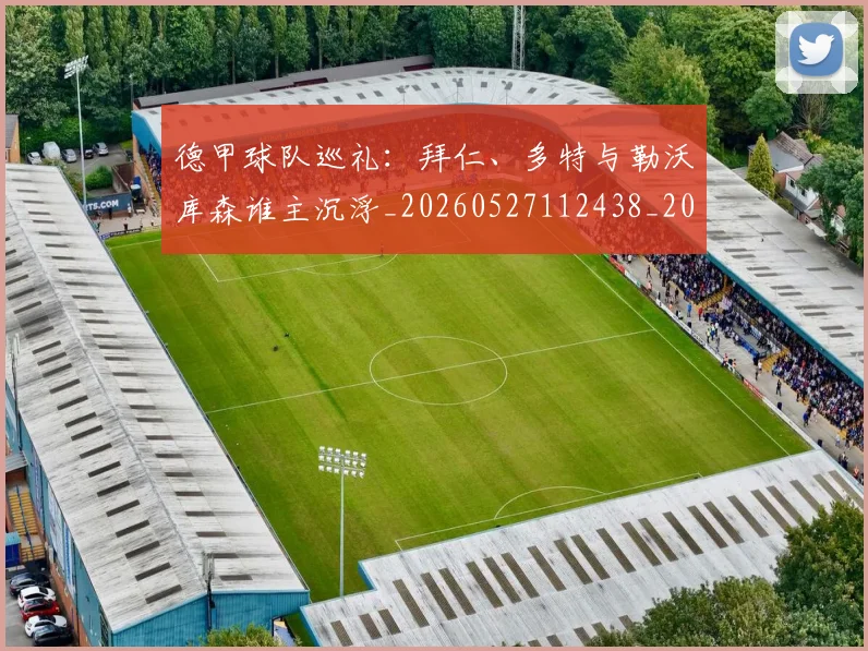德甲球队巡礼：拜仁、多特与勒沃库森谁主沉浮_20260527112438_20260609191659