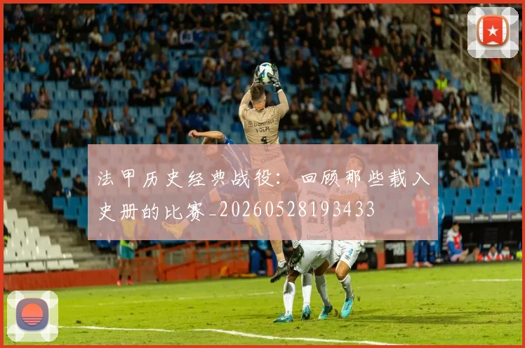 法甲历史经典战役：回顾那些载入史册的比赛_20260528193433