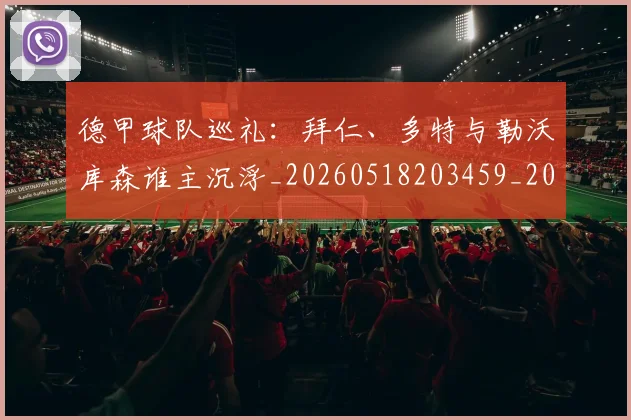 德甲球队巡礼：拜仁、多特与勒沃库森谁主沉浮_20260518203459_20260609191656