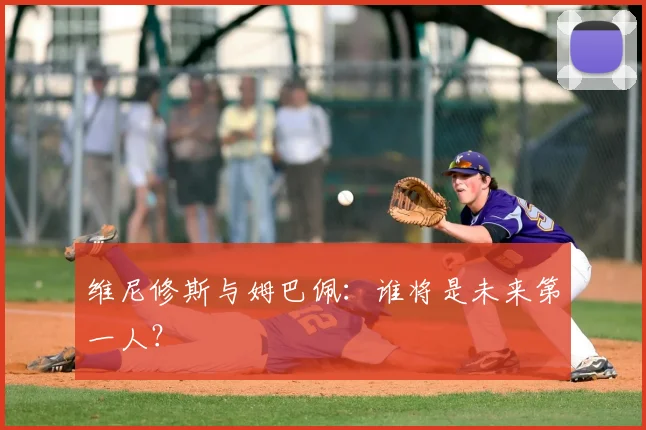 维尼修斯与姆巴佩：谁将是未来第一人？
