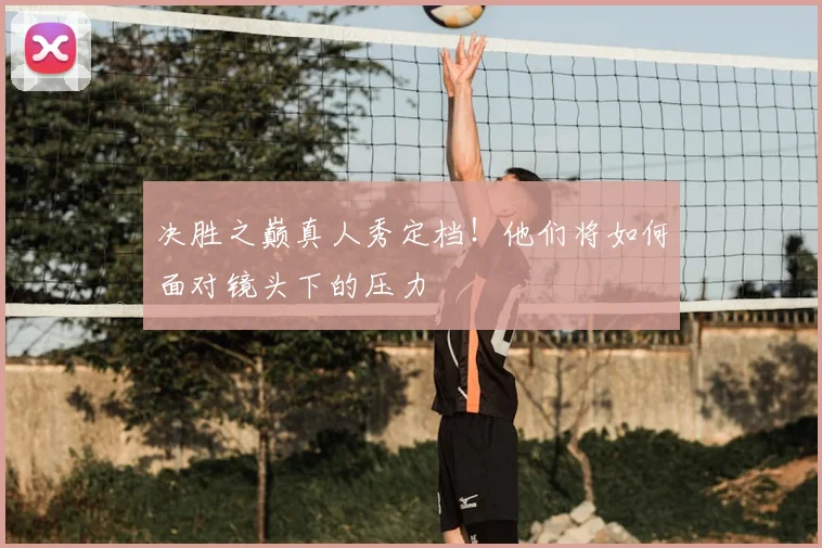 决胜之巅真人秀定档！他们将如何面对镜头下的压力