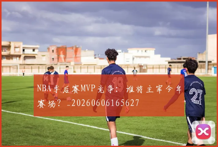 NBA季后赛MVP竞争：谁将主宰今年赛场？_20260606165627