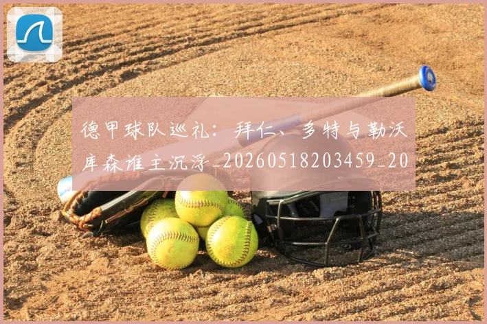 德甲球队巡礼：拜仁、多特与勒沃库森谁主沉浮_20260518203459_20260609191656
