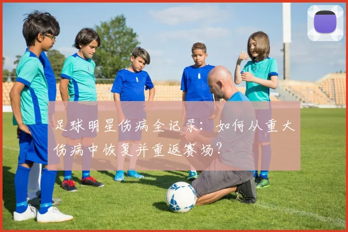 足球明星伤病全记录:如何从重大伤病中恢复并重返赛场?