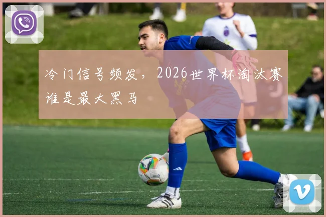 冷门信号频发,2026世界杯淘汰赛谁是最大黑马