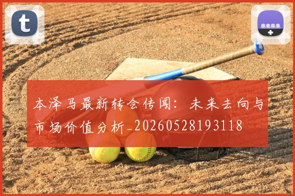 本泽马最新转会传闻：未来去向与市场价值分析_20260528193118