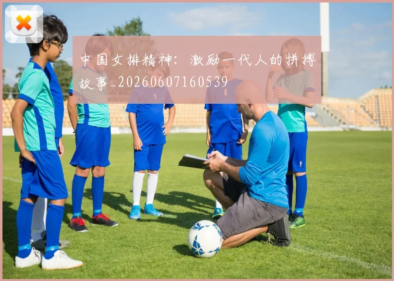 中国女排精神：激励一代人的拼搏故事_20260607160539