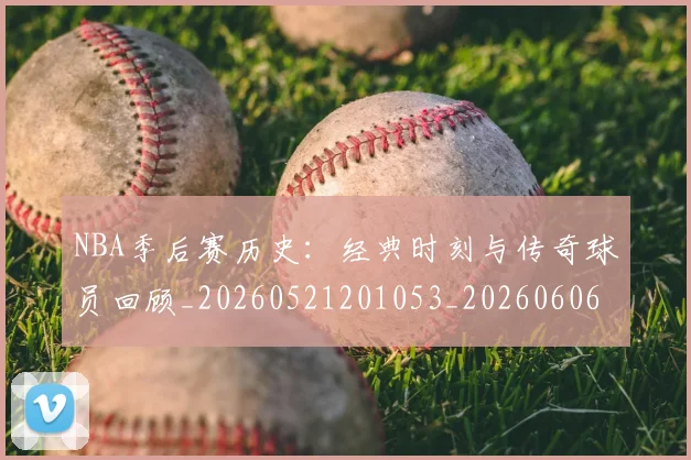 NBA季后赛历史:经典时刻与传奇球员回顾_20260521201053_20260606165650