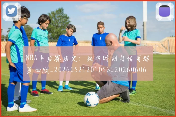 NBA季后赛历史：经典时刻与传奇球员回顾_20260521201053_20260606165650