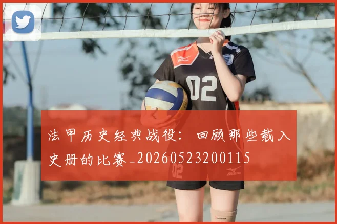 法甲历史经典战役：回顾那些载入史册的比赛_20260523200115