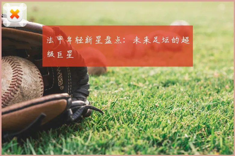 法甲年轻新星盘点：未来足坛的超级巨星