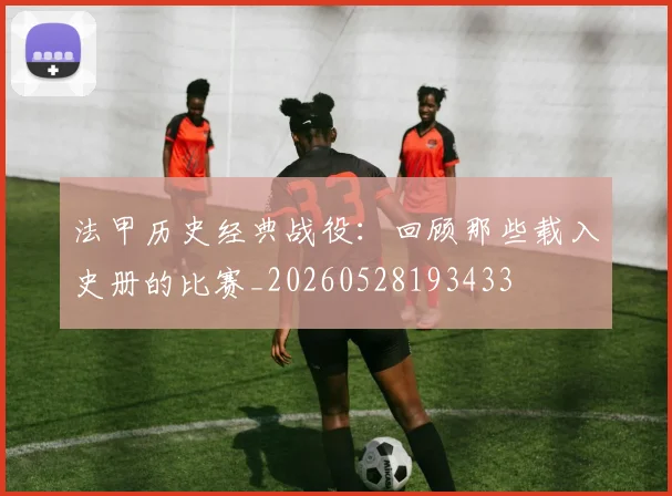 法甲历史经典战役:回顾那些载入史册的比赛_20260528193433