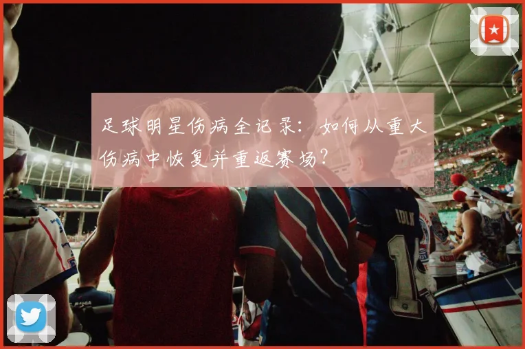 足球明星伤病全记录：如何从重大伤病中恢复并重返赛场？