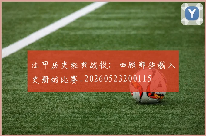 法甲历史经典战役:回顾那些载入史册的比赛_20260523200115